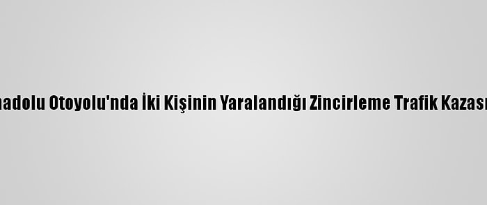 Güncelleme - Anadolu Otoyolu'nda İki Kişinin Yaralandığı Zincirleme Trafik Kazası Ulaşımı Aksattı