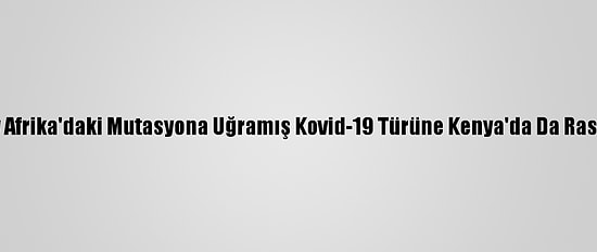 Güney Afrika'daki Mutasyona Uğramış Kovid-19 Türüne Kenya'da Da Rastlandı