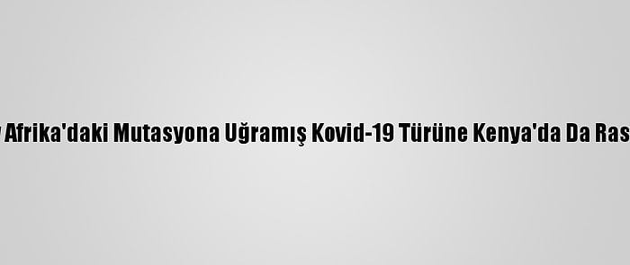 Güney Afrika'daki Mutasyona Uğramış Kovid-19 Türüne Kenya'da Da Rastlandı