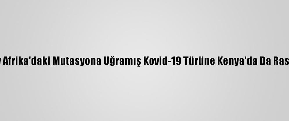 Güney Afrika'daki Mutasyona Uğramış Kovid-19 Türüne Kenya'da Da Rastlandı