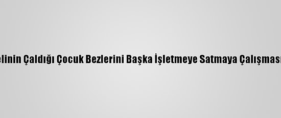 Gaziantep'te Şüphelinin Çaldığı Çocuk Bezlerini Başka İşletmeye Satmaya Çalışması Kameraya Yansıdı
