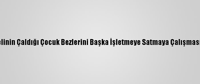 Gaziantep'te Şüphelinin Çaldığı Çocuk Bezlerini Başka İşletmeye Satmaya Çalışması Kameraya Yansıdı