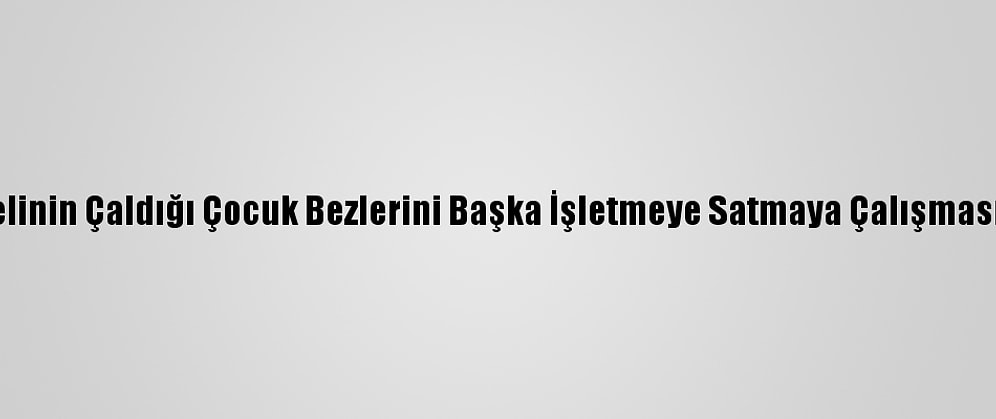 Gaziantep'te Şüphelinin Çaldığı Çocuk Bezlerini Başka İşletmeye Satmaya Çalışması Kameraya Yansıdı