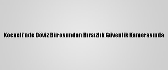 Kocaeli'nde Döviz Bürosundan Hırsızlık Güvenlik Kamerasında