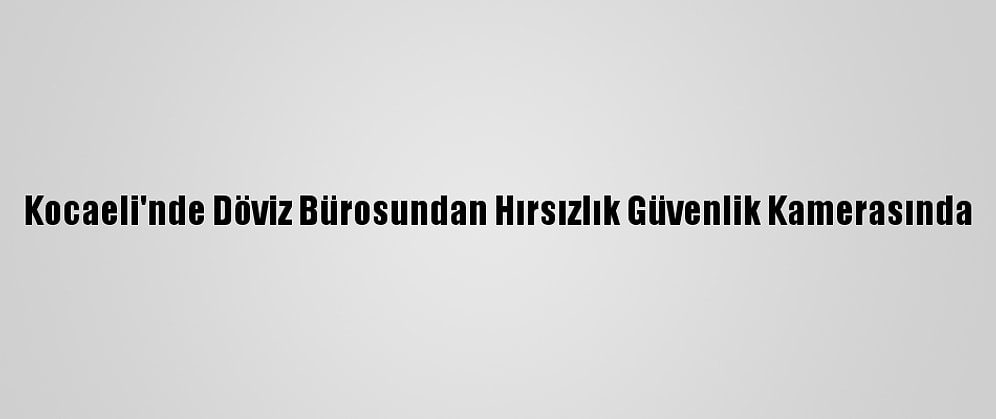 Kocaeli'nde Döviz Bürosundan Hırsızlık Güvenlik Kamerasında