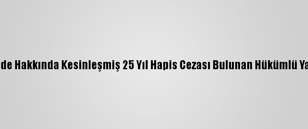 Kocaeli'de Hakkında Kesinleşmiş 25 Yıl Hapis Cezası Bulunan Hükümlü Yakalandı