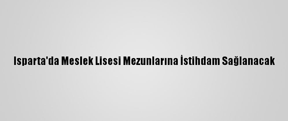 Isparta'da Meslek Lisesi Mezunlarına İstihdam Sağlanacak