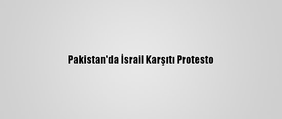 Pakistan'da İsrail Karşıtı Protesto