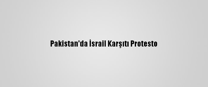 Pakistan'da İsrail Karşıtı Protesto