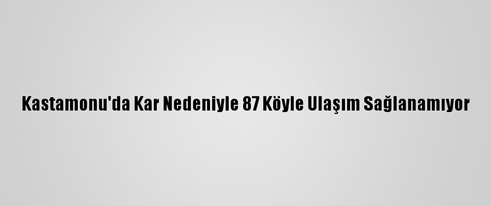 Kastamonu'da Kar Nedeniyle 87 Köyle Ulaşım Sağlanamıyor