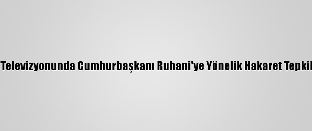İran Devlet Televizyonunda Cumhurbaşkanı Ruhani'ye Yönelik Hakaret Tepkilere Yol Açtı