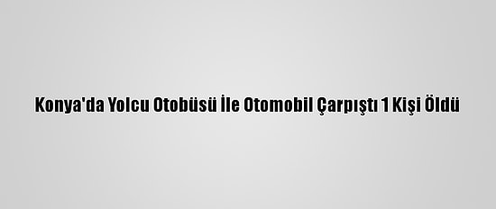 Konya'da Yolcu Otobüsü İle Otomobil Çarpıştı 1 Kişi Öldü
