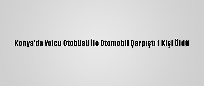 Konya'da Yolcu Otobüsü İle Otomobil Çarpıştı 1 Kişi Öldü