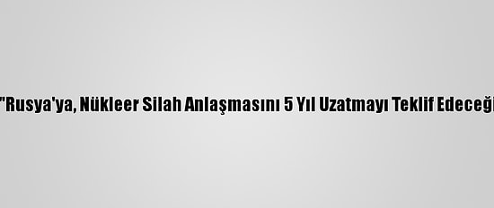 Biden'ın "Rusya'ya, Nükleer Silah Anlaşmasını 5 Yıl Uzatmayı Teklif Edeceği" İddiası