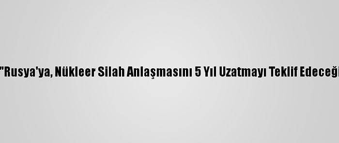 Biden'ın "Rusya'ya, Nükleer Silah Anlaşmasını 5 Yıl Uzatmayı Teklif Edeceği" İddiası