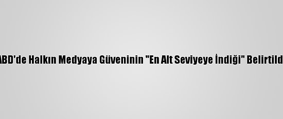 ABD'de Halkın Medyaya Güveninin "En Alt Seviyeye İndiği" Belirtildi