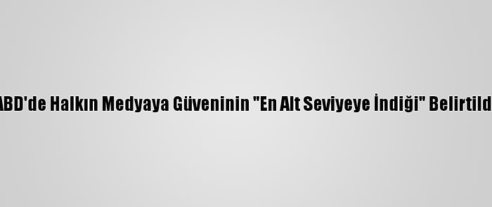 ABD'de Halkın Medyaya Güveninin "En Alt Seviyeye İndiği" Belirtildi