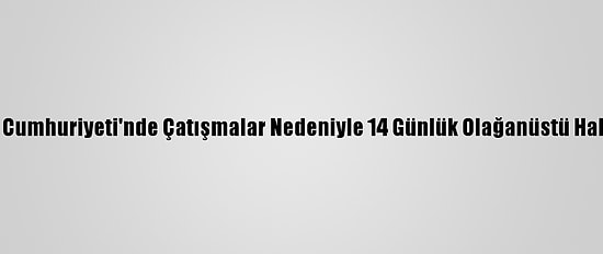 Orta Afrika Cumhuriyeti'nde Çatışmalar Nedeniyle 14 Günlük Olağanüstü Hal İlan Edildi