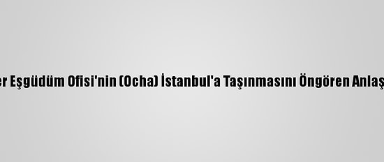 Bm İnsani İşler Eşgüdüm Ofisi'nin (Ocha) İstanbul'a Taşınmasını Öngören Anlaşma İmzalandı