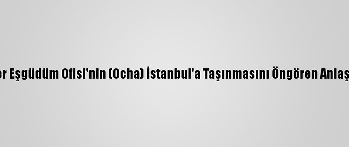 Bm İnsani İşler Eşgüdüm Ofisi'nin (Ocha) İstanbul'a Taşınmasını Öngören Anlaşma İmzalandı