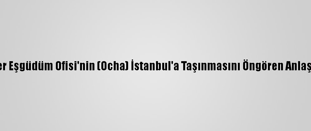 Bm İnsani İşler Eşgüdüm Ofisi'nin (Ocha) İstanbul'a Taşınmasını Öngören Anlaşma İmzalandı