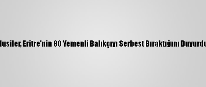 Husiler, Eritre'nin 80 Yemenli Balıkçıyı Serbest Bıraktığını Duyurdu