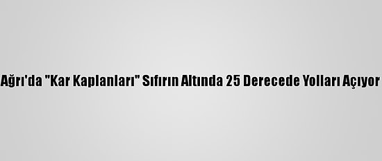 Ağrı'da "Kar Kaplanları" Sıfırın Altında 25 Derecede Yolları Açıyor