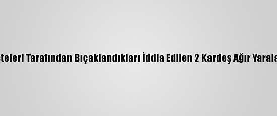 Enişteleri Tarafından Bıçaklandıkları İddia Edilen 2 Kardeş Ağır Yaralandı