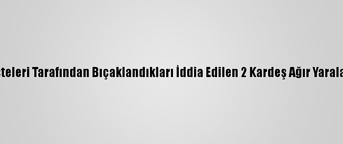 Enişteleri Tarafından Bıçaklandıkları İddia Edilen 2 Kardeş Ağır Yaralandı