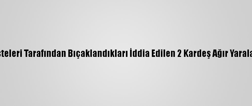 Enişteleri Tarafından Bıçaklandıkları İddia Edilen 2 Kardeş Ağır Yaralandı