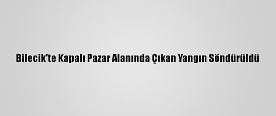 Bilecik'te Kapalı Pazar Alanında Çıkan Yangın Söndürüldü