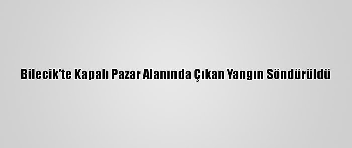 Bilecik'te Kapalı Pazar Alanında Çıkan Yangın Söndürüldü