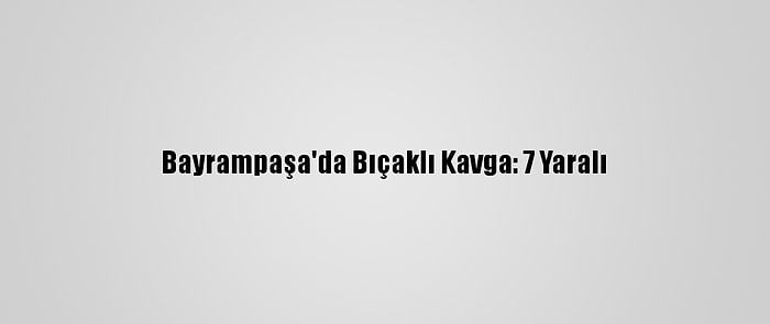 Bayrampaşa'da Bıçaklı Kavga: 7 Yaralı