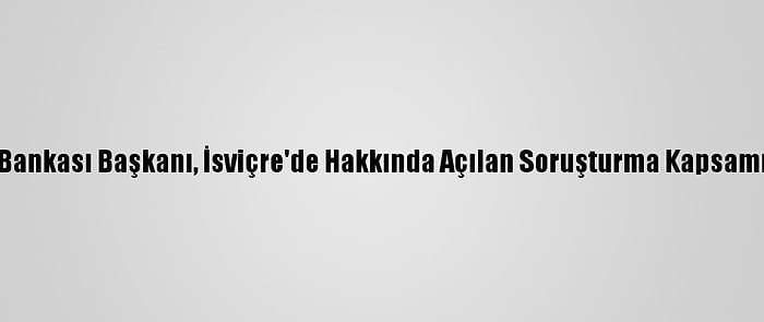 Lübnan Merkez Bankası Başkanı, İsviçre'de Hakkında Açılan Soruşturma Kapsamında İfade Verdi