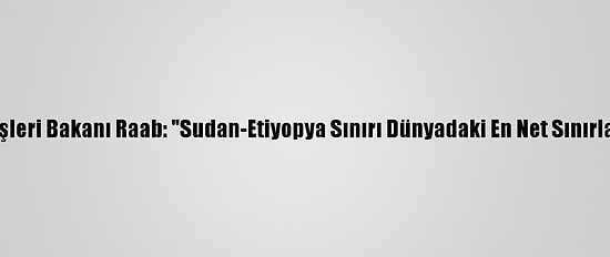 İngiltere Dışişleri Bakanı Raab: "Sudan-Etiyopya Sınırı Dünyadaki En Net Sınırlardan Biridir"