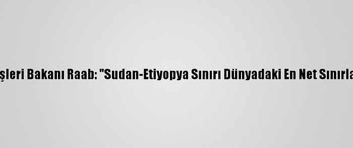 İngiltere Dışişleri Bakanı Raab: "Sudan-Etiyopya Sınırı Dünyadaki En Net Sınırlardan Biridir"