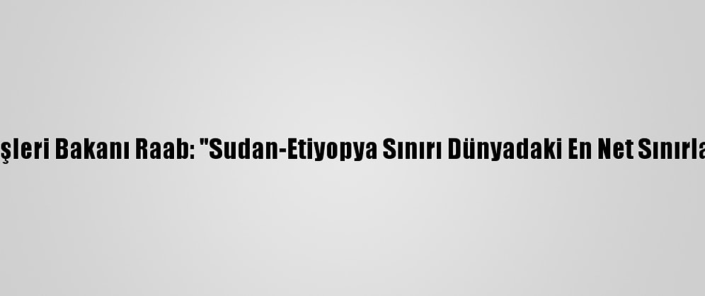 İngiltere Dışişleri Bakanı Raab: "Sudan-Etiyopya Sınırı Dünyadaki En Net Sınırlardan Biridir"