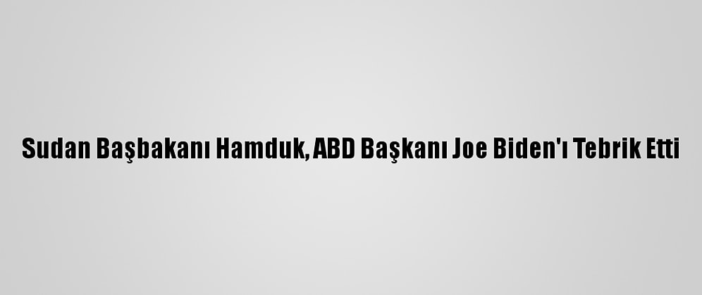 Sudan Başbakanı Hamduk, ABD Başkanı Joe Biden'ı Tebrik Etti