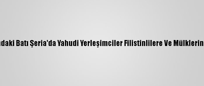 İşgal Altındaki Batı Şeria'da Yahudi Yerleşimciler Filistinlilere Ve Mülklerine Saldırdı