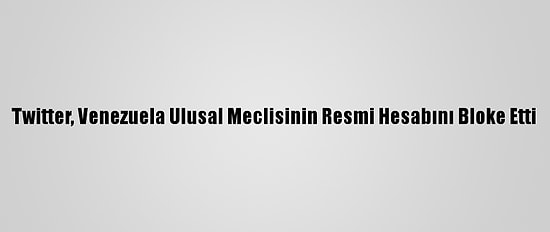 Twitter, Venezuela Ulusal Meclisinin Resmi Hesabını Bloke Etti