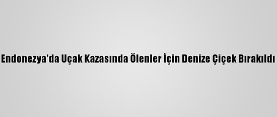 Endonezya'da Uçak Kazasında Ölenler İçin Denize Çiçek Bırakıldı