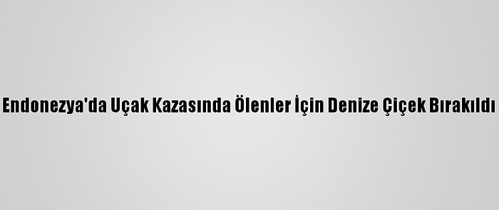 Endonezya'da Uçak Kazasında Ölenler İçin Denize Çiçek Bırakıldı