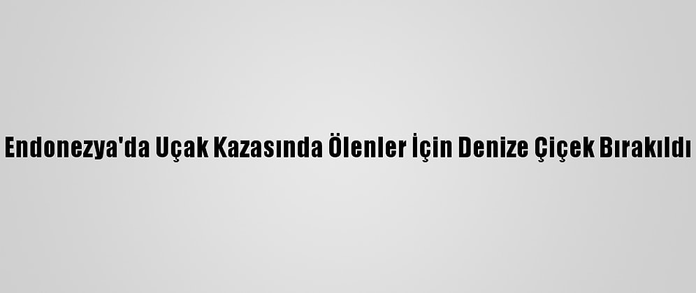Endonezya'da Uçak Kazasında Ölenler İçin Denize Çiçek Bırakıldı