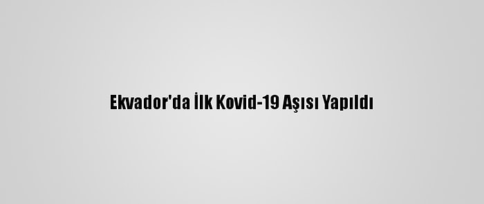 Ekvador'da İlk Kovid-19 Aşısı Yapıldı