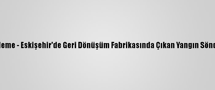 Güncelleme - Eskişehir'de Geri Dönüşüm Fabrikasında Çıkan Yangın Söndürüldü