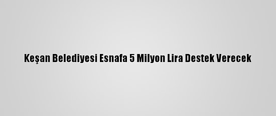 Keşan Belediyesi Esnafa 5 Milyon Lira Destek Verecek