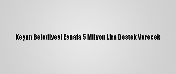 Keşan Belediyesi Esnafa 5 Milyon Lira Destek Verecek