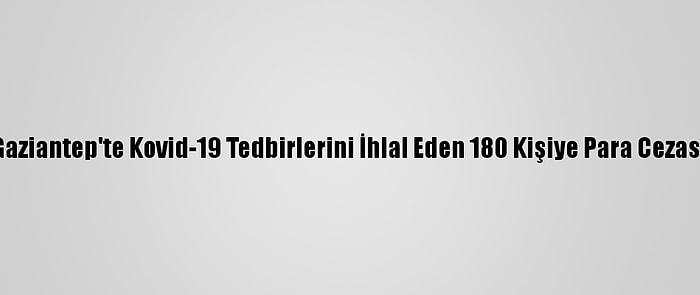 Gaziantep'te Kovid-19 Tedbirlerini İhlal Eden 180 Kişiye Para Cezası