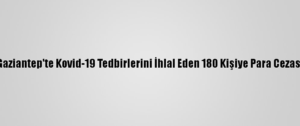 Gaziantep'te Kovid-19 Tedbirlerini İhlal Eden 180 Kişiye Para Cezası