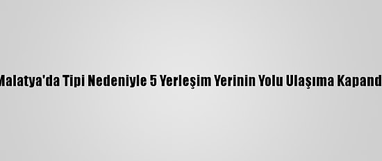 Malatya'da Tipi Nedeniyle 5 Yerleşim Yerinin Yolu Ulaşıma Kapandı